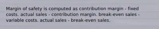 Margin of safety is computed as contribution margin - fixed costs. actual sales - contribution margin. break-even sales - variable costs. actual sales - break-even sales.