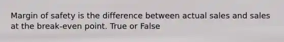 Margin of safety is the difference between actual sales and sales at the break-even point. True or False