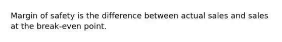 Margin of safety is the difference between actual sales and sales at the break-even point.