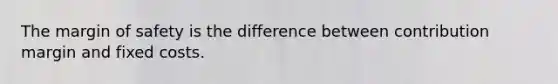 The margin of safety is the difference between contribution margin and fixed costs.