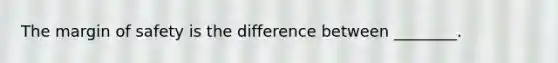 The <a href='https://www.questionai.com/knowledge/kzdyOdD4hN-margin-of-safety' class='anchor-knowledge'>margin of safety</a> is the difference between ________.