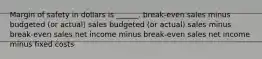 Margin of safety in dollars is ______. break-even sales minus budgeted (or actual) sales budgeted (or actual) sales minus break-even sales net income minus break-even sales net income minus fixed costs