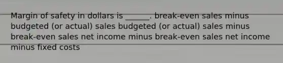 Margin of safety in dollars is ______. break-even sales minus budgeted (or actual) sales budgeted (or actual) sales minus break-even sales net income minus break-even sales net income minus fixed costs