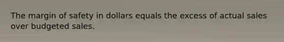 The margin of safety in dollars equals the excess of actual sales over budgeted sales.