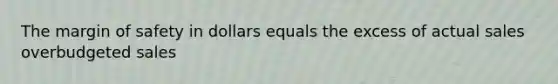 The margin of safety in dollars equals the excess of actual sales overbudgeted sales