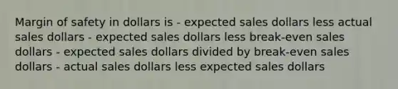 Margin of safety in dollars is - expected sales dollars less actual sales dollars - expected sales dollars less break-even sales dollars - expected sales dollars divided by break-even sales dollars - actual sales dollars less expected sales dollars