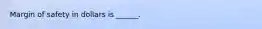 Margin of safety in dollars is ______.