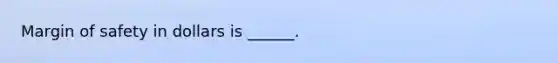 Margin of safety in dollars is ______.