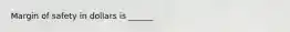 Margin of safety in dollars is ______