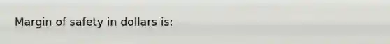 <a href='https://www.questionai.com/knowledge/kzdyOdD4hN-margin-of-safety' class='anchor-knowledge'>margin of safety</a> in dollars is:
