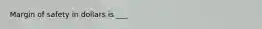 Margin of safety in dollars is ___