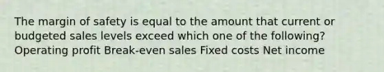 The margin of safety is equal to the amount that current or budgeted sales levels exceed which one of the following? Operating profit Break-even sales Fixed costs Net income