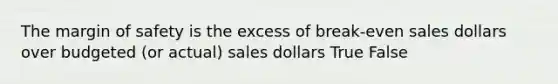 The margin of safety is the excess of break-even sales dollars over budgeted (or actual) sales dollars True False