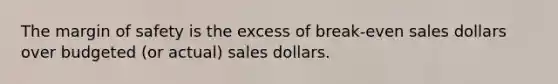 The <a href='https://www.questionai.com/knowledge/kzdyOdD4hN-margin-of-safety' class='anchor-knowledge'>margin of safety</a> is the excess of break-even sales dollars over budgeted (or actual) sales dollars.