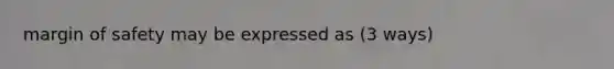margin of safety may be expressed as (3 ways)