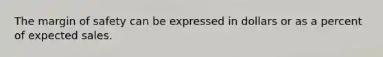 The margin of safety can be expressed in dollars or as a percent of expected sales.
