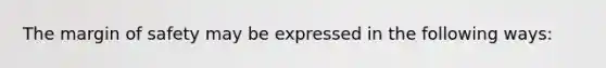 The margin of safety may be expressed in the following ways:​