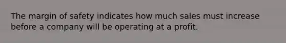 The margin of safety indicates how much sales must increase before a company will be operating at a profit.