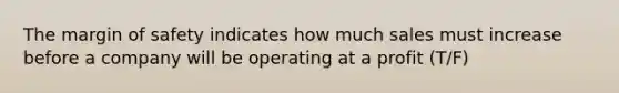 The margin of safety indicates how much sales must increase before a company will be operating at a profit (T/F)