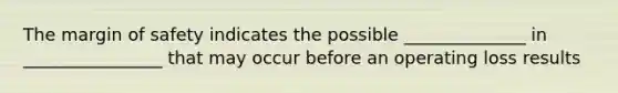 The margin of safety indicates the possible ______________ in ________________ that may occur before an operating loss results