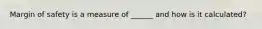 Margin of safety is a measure of ______ and how is it calculated?