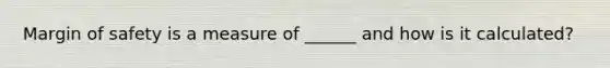 Margin of safety is a measure of ______ and how is it calculated?