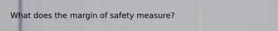 What does the margin of safety measure?