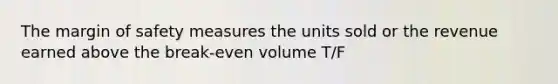 The margin of safety measures the units sold or the revenue earned above the break-even volume T/F