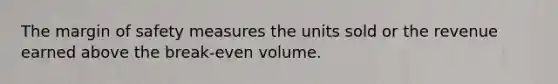 The margin of safety measures the units sold or the revenue earned above the break-even volume.