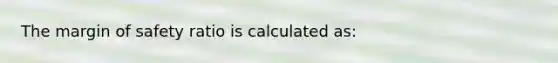 The margin of safety ratio is calculated as: