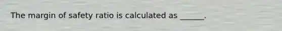 The margin of safety ratio is calculated as ______.