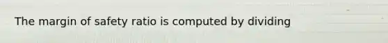 The margin of safety ratio is computed by dividing