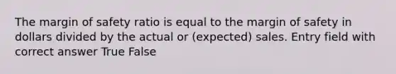 The margin of safety ratio is equal to the margin of safety in dollars divided by the actual or (expected) sales. Entry field with correct answer True False