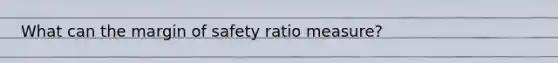 What can the margin of safety ratio measure?