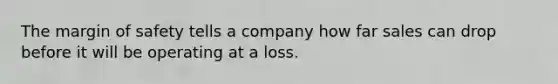 The <a href='https://www.questionai.com/knowledge/kzdyOdD4hN-margin-of-safety' class='anchor-knowledge'>margin of safety</a> tells a company how far sales can drop before it will be operating at a loss.