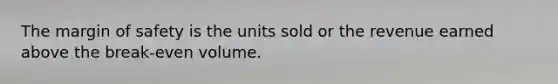 The margin of safety is the units sold or the revenue earned above the break-even volume.