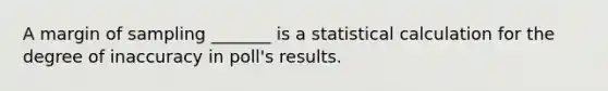 A margin of sampling _______ is a statistical calculation for the degree of inaccuracy in poll's results.