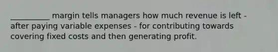 __________ margin tells managers how much revenue is left - after paying variable expenses - for contributing towards covering fixed costs and then generating profit.