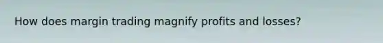 How does margin trading magnify profits and losses?