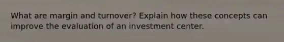 What are margin and turnover? Explain how these concepts can improve the evaluation of an investment center.