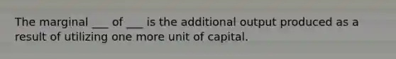 The marginal ___ of ___ is the additional output produced as a result of utilizing one more unit of capital.