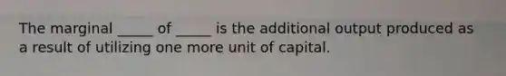 The marginal _____ of _____ is the additional output produced as a result of utilizing one more unit of capital.