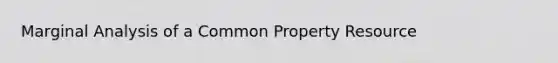 Marginal Analysis of a Common Property Resource