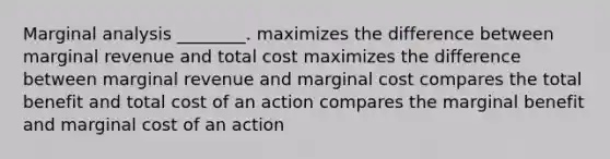 Marginal analysis ________. maximizes the difference between marginal revenue and total cost maximizes the difference between marginal revenue and marginal cost compares the total benefit and total cost of an action compares the marginal benefit and marginal cost of an action