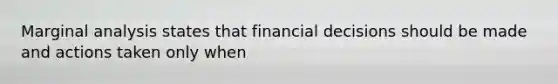 Marginal analysis states that financial decisions should be made and actions taken only when