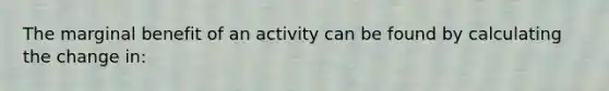 The marginal benefit of an activity can be found by calculating the change in: