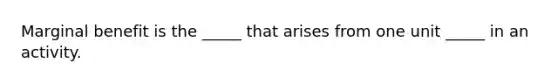 Marginal benefit is the _____ that arises from one unit _____ in an activity.