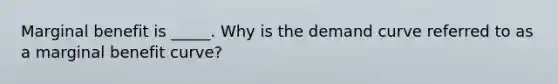 Marginal benefit is _____. Why is the demand curve referred to as a marginal benefit​ curve?