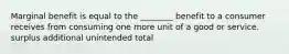 Marginal benefit is equal to the ________ benefit to a consumer receives from consuming one more unit of a good or service. surplus additional unintended total