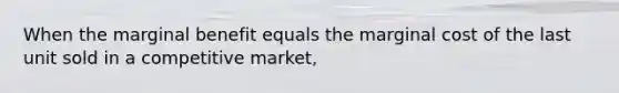 When the marginal benefit equals the marginal cost of the last unit sold in a competitive market,